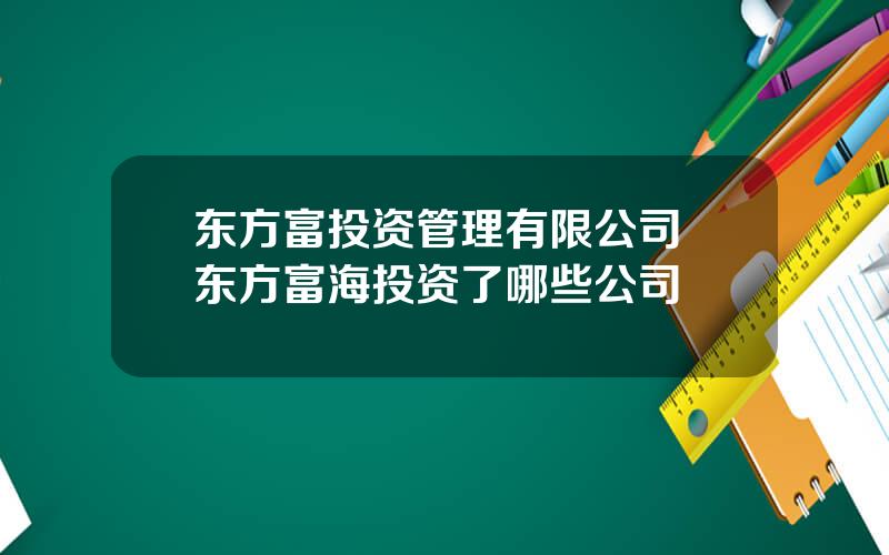 东方富投资管理有限公司 东方富海投资了哪些公司